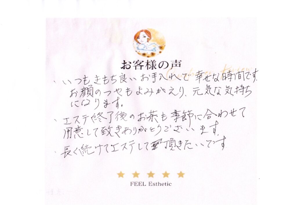 いつもきもち良いお手入れで幸せな時間です。　お顔のつやもよみがえり、元気な気持ちになります。　エステ終了後のお茶も季節に合わせて用意して頂きありがとうございます。　長く続けてエステして頂きたいです。 イッポウシヒロコ