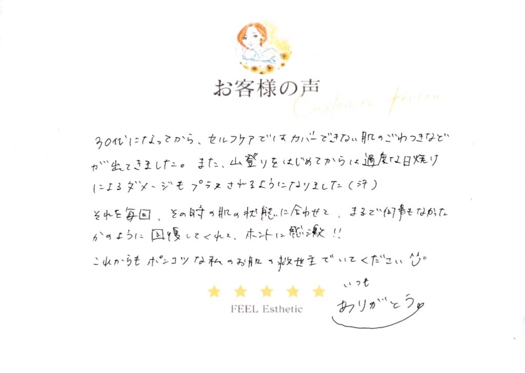 ３０代になってから、セルフケアではカバーできない肌のごわつきなどが出てきました。　また、山登りを始めてからは過度な日焼けによるダメージもプラスされるようになりました(汗)　それを毎回、その時の肌の状態に合わせて、まるで何事もなかったかのように回復してくれて、ホントに感激！！　これからもポンコツな私のお肌の救世主でいてください(^^♪　いつもありがとう♡ ツチヤユウコ